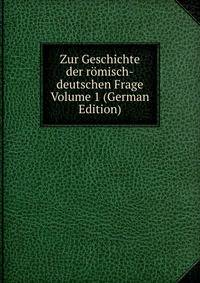 Zur Geschichte der romisch-deutschen Frage Volume 1 (German Edition)