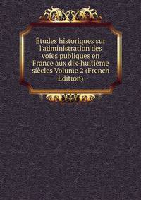 ?tudes historiques sur l'administration des voies publiques en France aux dix-huiti?me si?cles Volume 2 (French Edition)