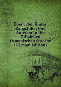 Uber Titel, Amter, Rangstufen Und Anreden In Der Offiziellen Osmanischen Sprache (German Edition)