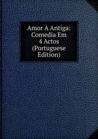 Amor A Antiga: Comedia Em 4 Actos (Portuguese Edition)