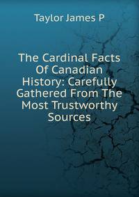 The Cardinal Facts Of Canadian History: Carefully Gathered From The Most Trustworthy Sources