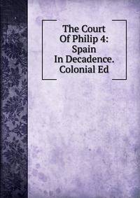 The Court Of Philip 4: Spain In Decadence. Colonial Ed