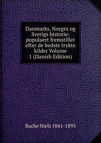 Danmarks, Norges og Sverigs historie: populaert fremstillet efter de bedste trykte kilder Volume 1 (Danish Edition)