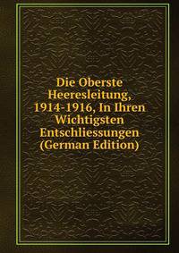 Die Oberste Heeresleitung, 1914-1916, In Ihren Wichtigsten Entschliessungen (German Edition)