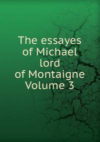 The essayes of Michael lord of Montaigne Volume 3