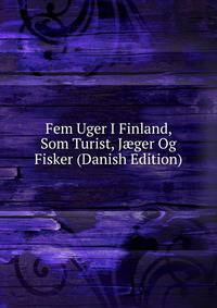 Fem Uger I Finland, Som Turist, J?ger Og Fisker (Danish Edition)