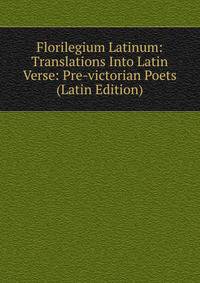 Florilegium Latinum: Translations Into Latin Verse: Pre-victorian Poets (Latin Edition)