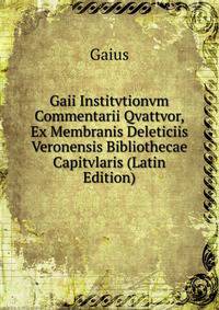 Gaii Institvtionvm Commentarii Qvattvor, Ex Membranis Deleticiis Veronensis Bibliothecae Capitvlaris (Latin Edition)