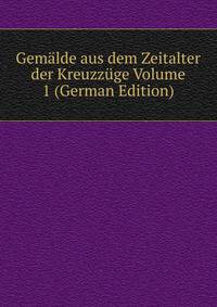 Gemalde aus dem Zeitalter der Kreuzzuge Volume 1 (German Edition)