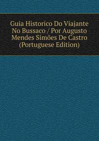 Guia Historico Do Viajante No Bussaco / Por Augusto Mendes Simoes De Castro (Portuguese Edition)