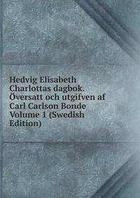 Hedvig Elisabeth Charlottas dagbok. Oversatt och utgifven af Carl Carlson Bonde Volume 1 (Swedish Edition)