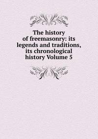 The history of freemasonry: its legends and traditions, its chronological history Volume 5