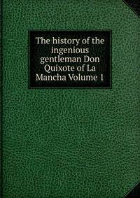 The history of the ingenious gentleman Don Quixote of La Mancha Volume 1