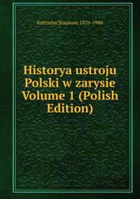 Historya ustroju Polski w zarysie Volume 1 (Polish Edition)
