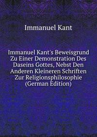 Immanuel Kant's Beweisgrund Zu Einer Demonstration Des Daseins Gottes, Nebst Den Anderen Kleineren Schriften Zur Religionsphilosophie (German Edition)