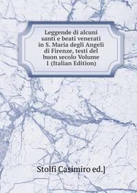Leggende di alcuni santi e beati venerati in S. Maria degli Angeli di Firenze, testi del buon secolo Volume 1 (Italian Edition)