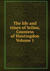 The life and times of Selina, Countess of Huntingdon Volume 1