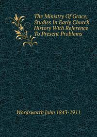 The Ministry Of Grace; Studies In Early Church History With Reference To Present Problems