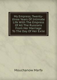 My Empress; Twenty-three Years Of Intimate Life With The Empress Of All The Russians From Her Marriage To The Day Of Her Exile