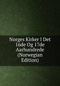 Norges Kirker I Det 16de Og 17de Aarhundrede (Norwegian Edition)