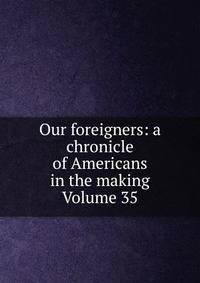 Our foreigners: a chronicle of Americans in the making Volume 35