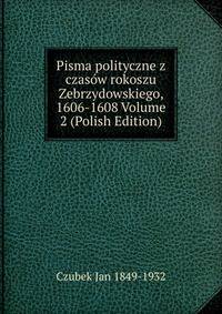 Pisma polityczne z czasow rokoszu Zebrzydowskiego, 1606-1608 Volume 2 (Polish Edition)