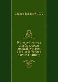 Pisma polityczne z czasow rokoszu Zebrzydowskiego, 1606-1608 Volume 3 (Polish Edition)