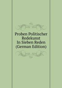 Proben Politischer Redekunst In Sieben Reden (German Edition)