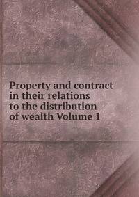 Property and contract in their relations to the distribution of wealth Volume 1