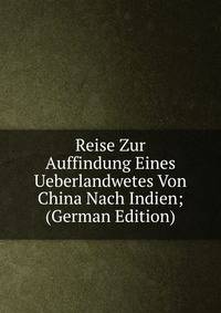 Reise Zur Auffindung Eines Ueberlandwetes Von China Nach Indien; (German Edition)