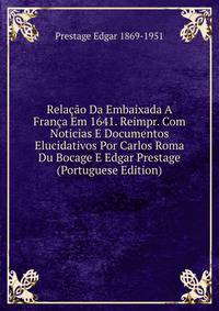 Relacao Da Embaixada A Franca Em 1641. Reimpr. Com Noticias E Documentos Elucidativos Por Carlos Roma Du Bocage E Edgar Prestage (Portuguese Edition)