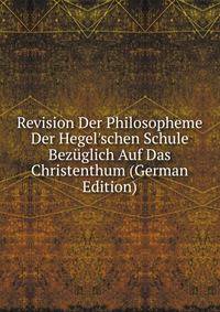 Revision Der Philosopheme Der Hegel'schen Schule Bez?glich Auf Das Christenthum (German Edition)