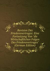 Revision Des Friedensvertrages: Eine Fortsetzung Von "die Wirtschaftlichen Folgen Des Friedensvertrages" (German Edition)