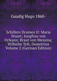 Schillers Dramen II: Maria Stuart; Jungfrau von Orleans; Braut von Messina; Wilhelm Tell; Demetrius Volume 2 (German Edition)