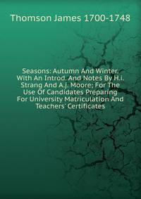 Seasons: Autumn And Winter. With An Introd. And Notes By H.i. Strang And A.j. Moore; For The Use Of Candidates Preparing For University Matriculation And Teachers' Certificates