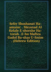 Sefer Shoshanat Ha-amaim: . Meyusad Al Kelale E-shorshe Ha-torah . E-hu Maftea Gadol Ba-shas U-fosim . (Hebrew Edition)