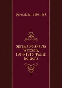 Sprawa Polska Na Wgrzech, 1914-1916 (Polish Edition)