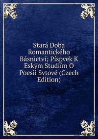 Stara Doba Romantickeho Basnictvi; Pispvek K Eskym Studiim O Poesii Svtove (Czech Edition)