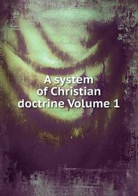 A system of Christian doctrine Volume 1