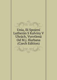 Unia, Ili Spojeni Lutheran S Kalviny V Uhrach, Vysvtlena Od M.j. Hurbana (Czech Edition)