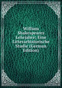 William Shakespeares Lehrjahre; Eine Litterarhistorische Studie (German Edition)