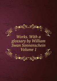 Works. With a glossary by William Swan Sonnenschein Volume 1