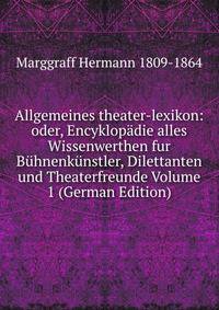 Allgemeines theater-lexikon: oder, Encyklopadie alles Wissenwerthen fur Buhnenkunstler, Dilettanten und Theaterfreunde Volume 1 (German Edition)