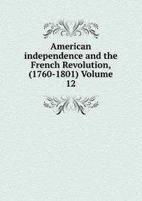American independence and the French Revolution, (1760-1801) Volume 12