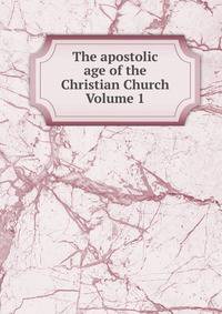 The apostolic age of the Christian Church Volume 1