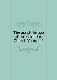 The apostolic age of the Christian Church Volume 2