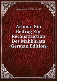 Arjuna; Ein Beitrag Zur Reconstruction Des Mahbhrata (German Edition)