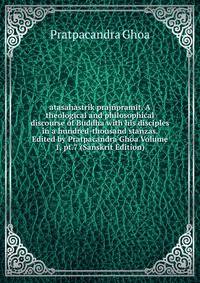 atasahastrik prajnpramit. A theological and philosophical discourse of Buddha with his disciples in a hundred-thousand stanzas. Edited by Pratpacandra Ghoa Volume 1, pt.7 (Sanskrit Edition)