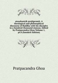 atasahastrik prajnpramit. A theological and philosophical discourse of Buddha with his disciples in a hundred-thousand stanzas. Edited by Pratpacandra Ghoa Volume 1, pt.8 (Sanskrit Edition)