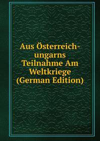 Aus Osterreich-ungarns Teilnahme Am Weltkriege (German Edition)
